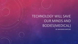 TECHNOLOGY WILL SAVE
OUR MINDS AND
BODIES(MEDICAL)
BY: MACKENZIE MATCHES
 