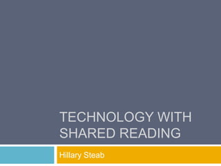 TECHNOLOGY WITH
SHARED READING
Hillary Steab
 
