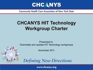 CHCANYS HIT Technology Workgroup Charter Presented to:  Downstate and upstate HIT Technology workgroups November 2011 