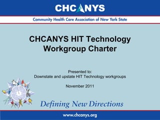 CHCANYS HIT Technology
Workgroup Charter
Presented to:
Downstate and upstate HIT Technology workgroups
November 2011
 