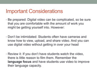 Example #3: Writing, Speaking, Grammar, Vocabulary, and PronunciationIn groups, students prepare a script that utilizes (1) the theme of the current unit, and (2) grammar and/or vocabulary that they have learnedThe scripts should be teacher- or peer-reviewedStudents should rehearse the scripts until they feel comfortable with pronunciationEach group is filmed acting out their scriptStudents review the scripts afterwards to critique their performances through discussion and/or writing 