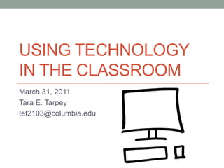 Using technology in the classroom March 31, 2011 Tara E. Tarpey tet2103@columbia.edu 