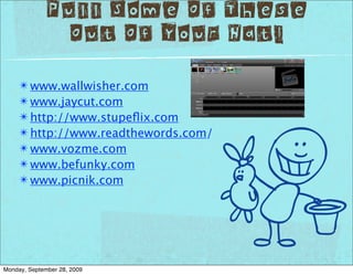 Pull Some Of These
               Out Of Your Hat!

     ✴ www.wallwisher.com
     ✴ www.jaycut.com
     ✴ http://www.stupeﬂix.com
     ✴ http://www.readthewords.com/
     ✴ www.vozme.com
     ✴ www.befunky.com
     ✴ www.picnik.com




Monday, September 28, 2009
 