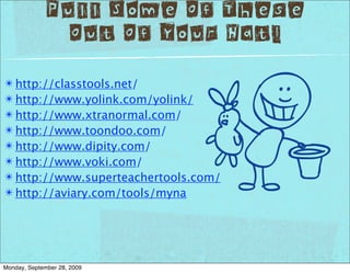 Pull Some Of These
               Out Of Your Hat!
✴ http://classtools.net/
✴ http://www.yolink.com/yolink/
✴ http://www.xtranormal.com/
✴ http://www.toondoo.com/
✴ http://www.dipity.com/
✴ http://www.voki.com/
✴ http://www.superteachertools.com/
✴ http://aviary.com/tools/myna




Monday, September 28, 2009
 