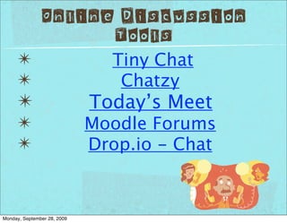 Online Discussion
                     Tools
     ✴                         Tiny Chat
     ✴                          Chatzy
     ✴                       Today’s Meet
     ✴                       Moodle Forums
     ✴                       Drop.io - Chat



Monday, September 28, 2009
 