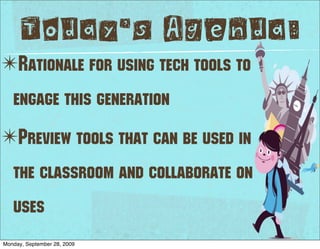Today’s Agenda:
✴Rationale for using tech tools to
   engage this generation
✴Preview tools that can be used in
   the classroom and collaborate on
   uses
Monday, September 28, 2009
 