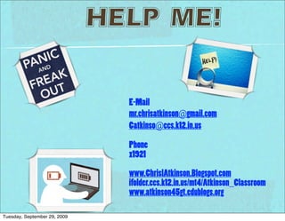HELP ME!


                                E-Mail
                                mr.chrisatkinson@gmail.com
                                Catkinso@ccs.k12.in.us

                                Phone
                                x1921

                                www.ChrislAtkinson.Blogspot.com
                                ifolder.ccs.k12.in.us/mt4/Atkinson_Classroom
                                www.atkinson45gt.edublogs.org

Tuesday, September 29, 2009
 