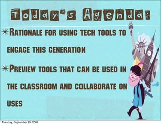 Today’s Agenda:
✴Rationale for using tech tools to
   engage this generation
✴Preview tools that can be used in
   the classroom and collaborate on
   uses
Tuesday, September 29, 2009
 