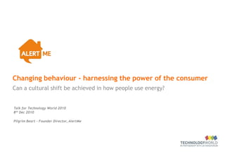 Changing behaviour - harnessing the power of the consumer
Can a cultural shift be achieved in how people use energy?


Talk for Technology World 2010
8th Dec 2010

Pilgrim Beart – Founder Director, AlertMe
 
