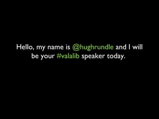 Hello, my name is @hughrundle and I will
     be your #valalib speaker today.
 