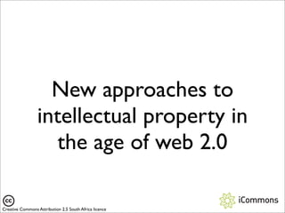 New approaches to
                 intellectual property in
                    the age of web 2.0

Creative Commons Attribution 2.5 South Africa licence
 