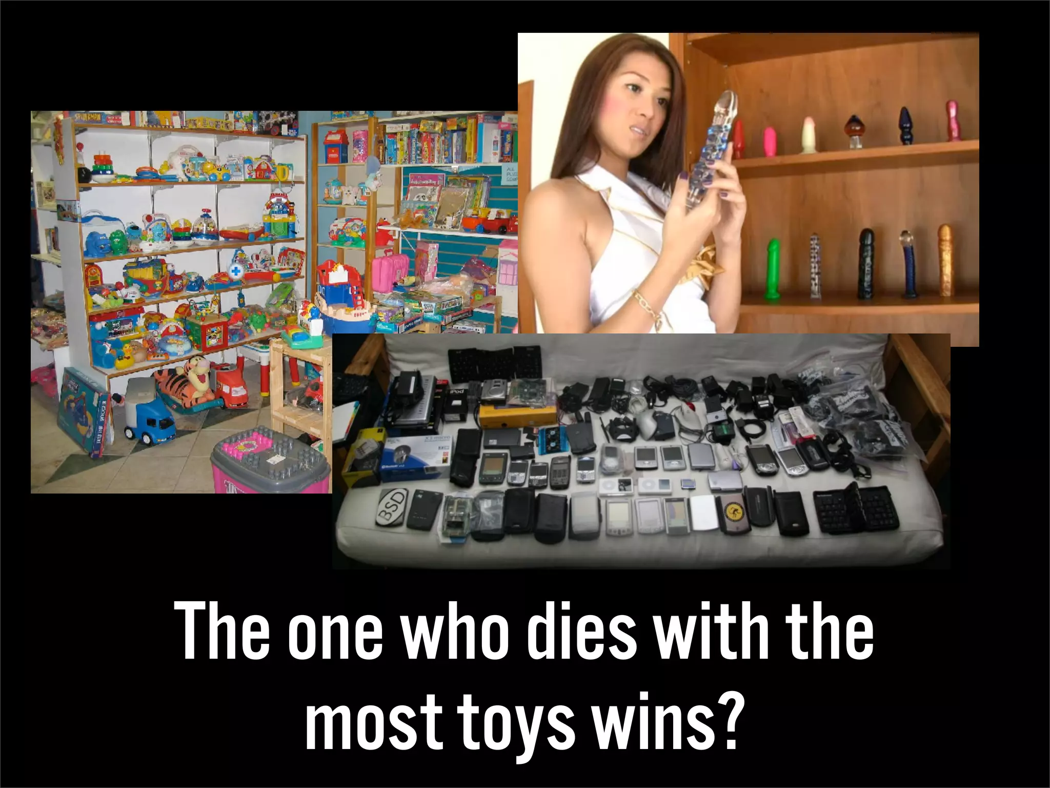 The one who dies with the
     most toys wins?
 