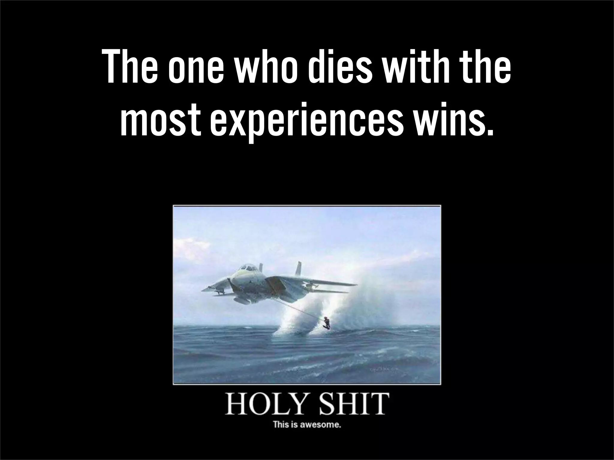 The one who dies with the
 most experiences wins.
 
