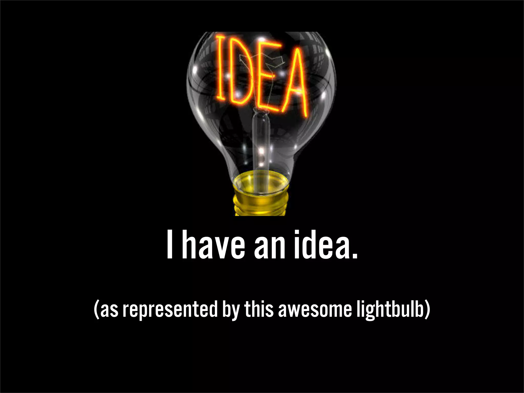 I have an idea.
(as represented by this awesome lightbulb)
 