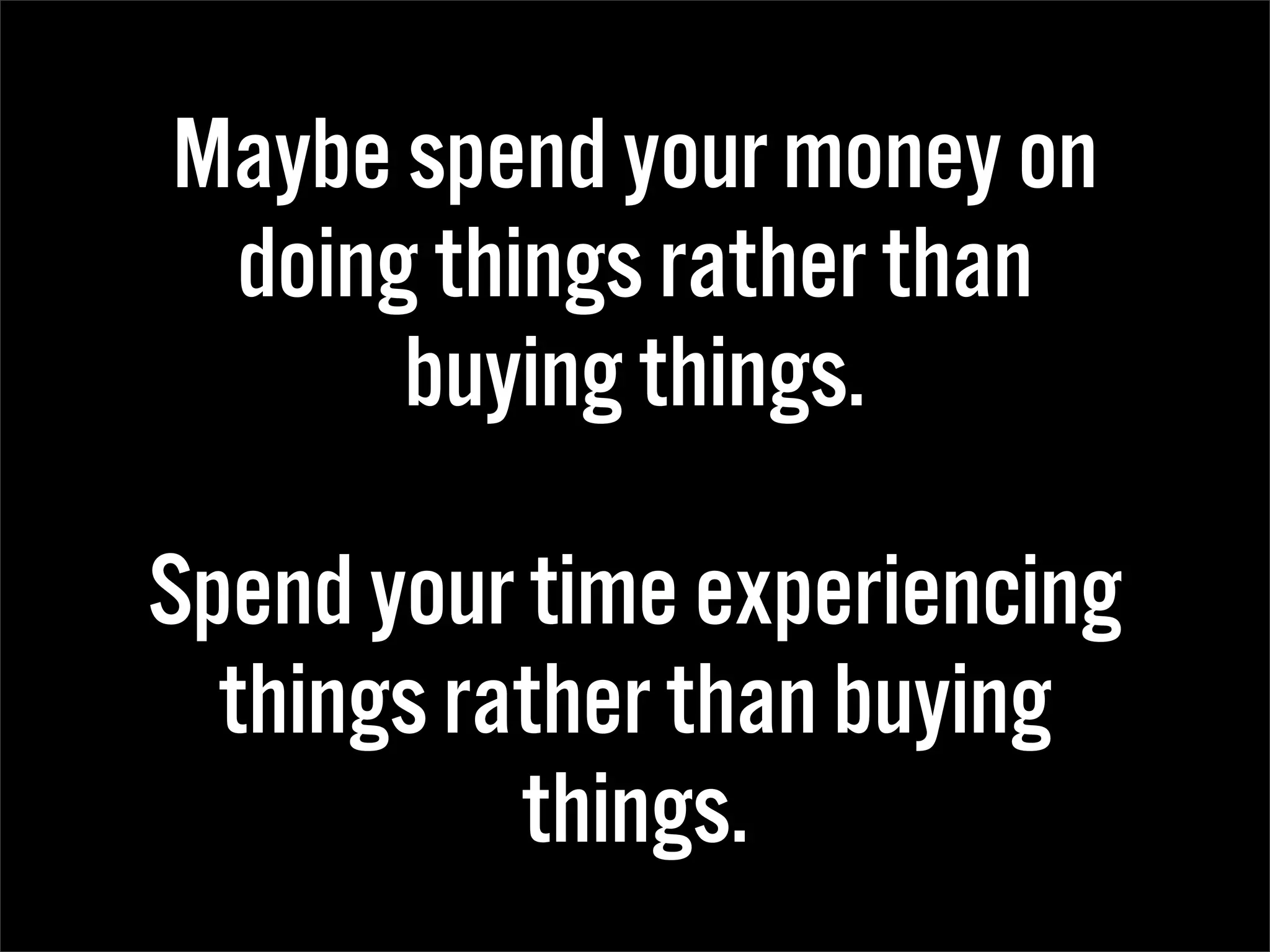 Maybe spend your money on
 doing things rather than
      buying things.

Spend your time experiencing
  things rather than buying
           things.
 