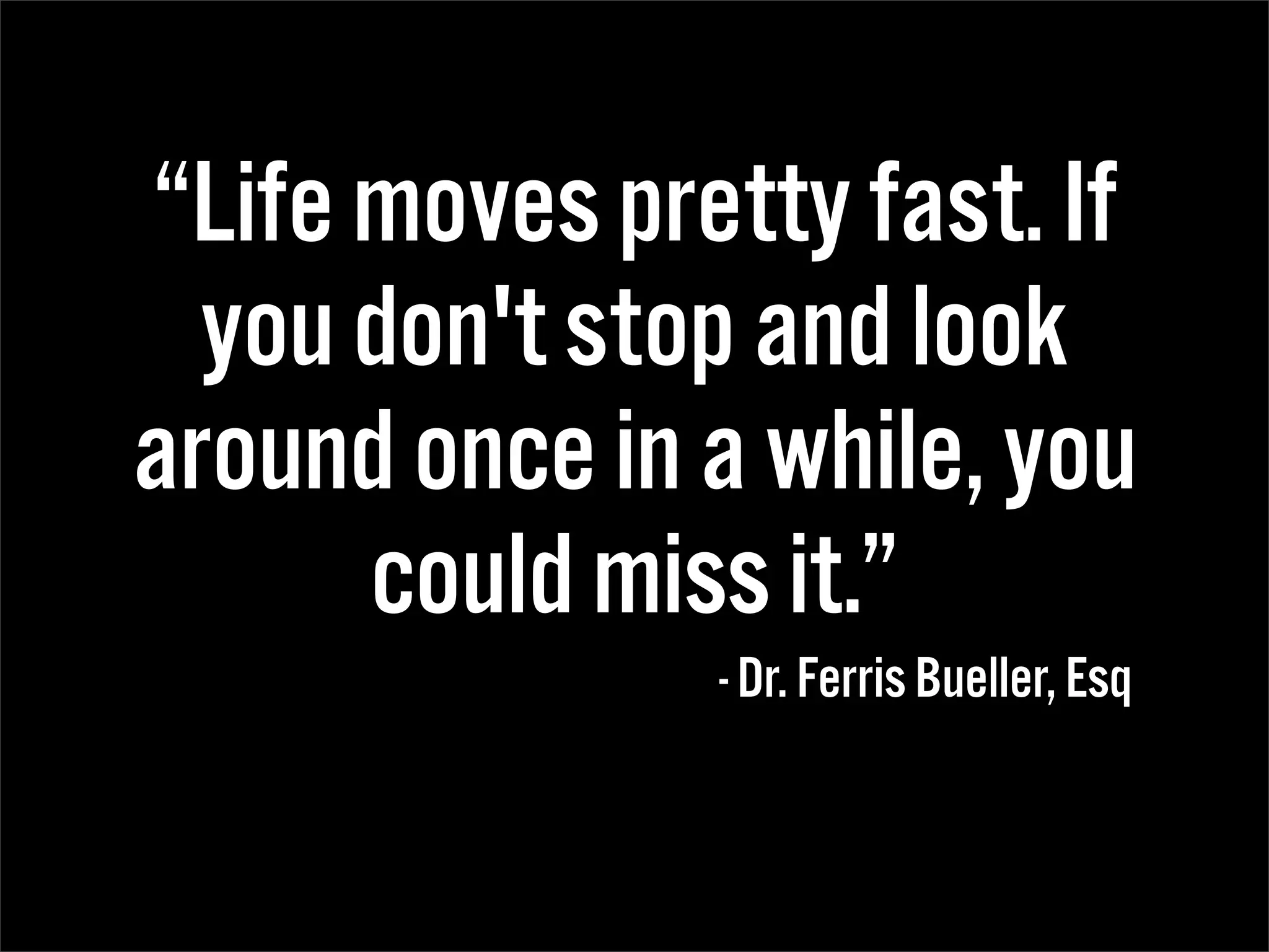“Life moves pretty fast. If
  you don't stop and look
around once in a while, you
      could miss it.”
               - Dr. Ferris Bueller, Esq
 