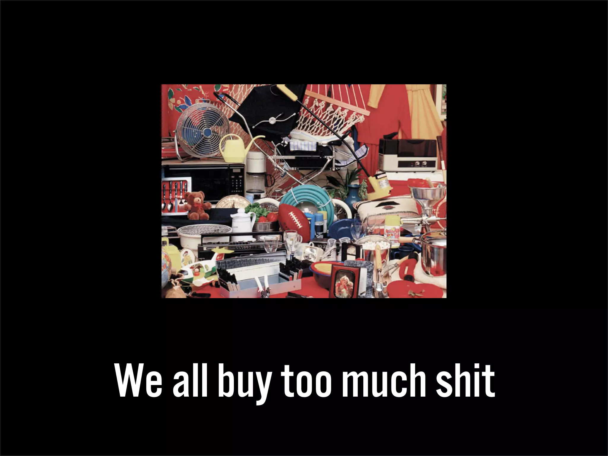 We all buy too much shit
 
