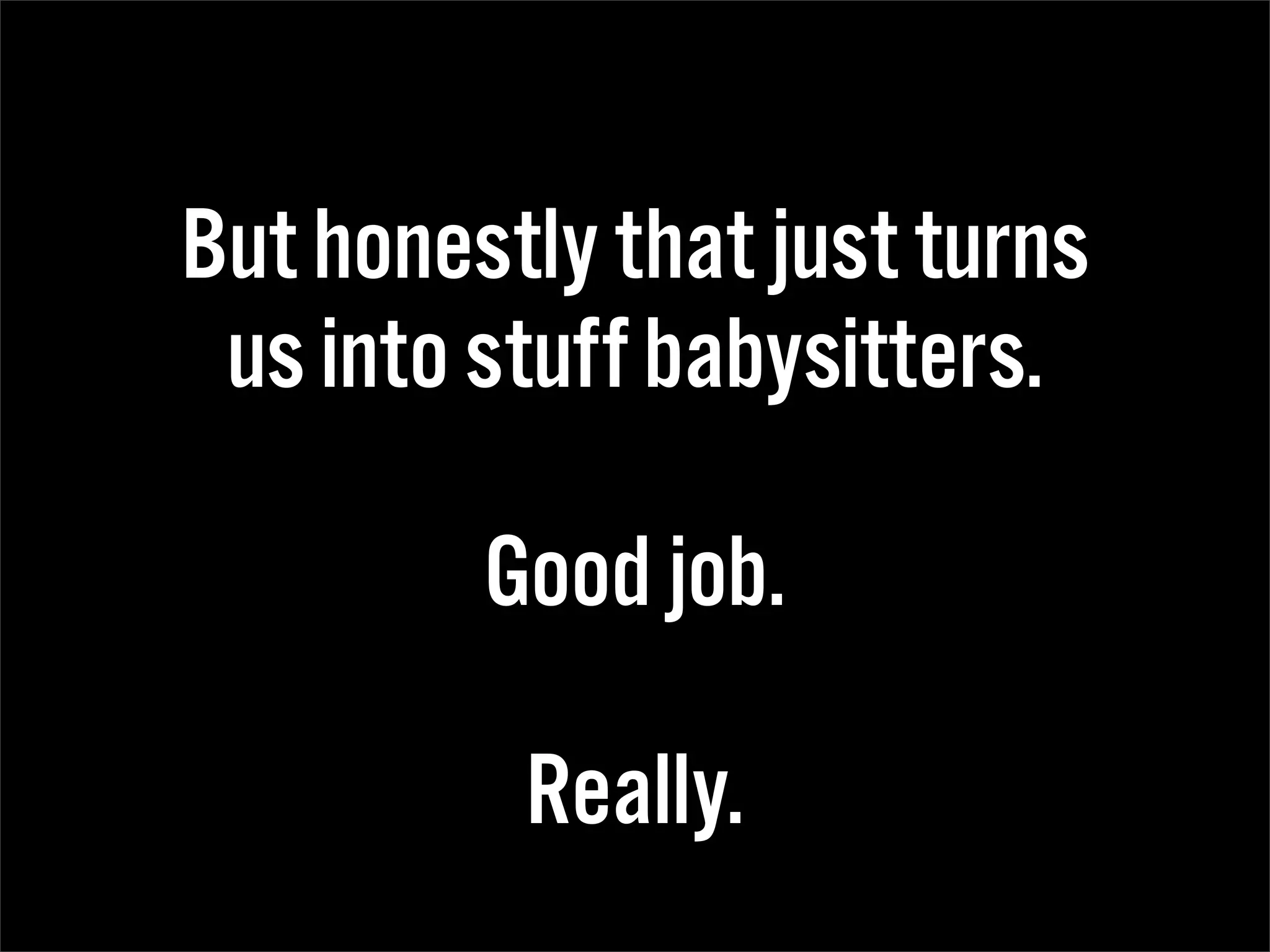 But honestly that just turns
 us into stuff babysitters.

         Good job.

          Really.
 