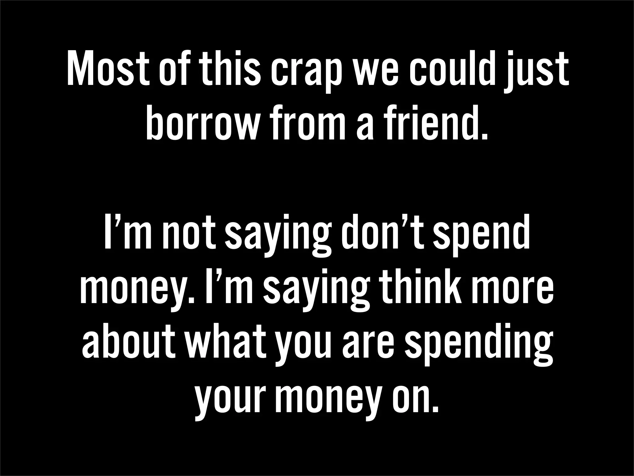 Most of this crap we could just
    borrow from a friend.

 I’m not saying don’t spend
money. I’m saying think more
about what you are spending
       your money on.
 