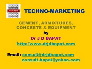 TECHNO-MARKETING
CEMENT, ADMIXTURES,
CONCRETE & EQUIPMENT
by
Dr J D BAPAT
http://www.drjdbapat.com
Email: consult@drjdbapat.com
consult.bapat@yahoo.com
 