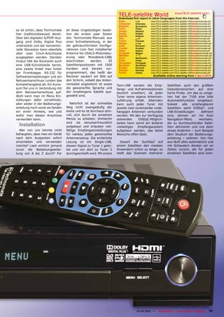 TELE-satellite World                             www.TELE-satellite.com/...
                                                                      Download this report in other languages from the Internet:
                                                                      Arabic       ‫العربية‬      www.TELE-satellite.com/TELE-satellite-1005/ara/technomate.pdf
                                                                      Indonesian   Indonesia    www.TELE-satellite.com/TELE-satellite-1005/bid/technomate.pdf
                                                                      Bulgarian    Български    www.TELE-satellite.com/TELE-satellite-1005/bul/technomate.pdf
                                                                      Czech        Česky        www.TELE-satellite.com/TELE-satellite-1005/ces/technomate.pdf
es ist schön, dass Technomate    all diese Ungeduldigen beste-        German       Deutsch      www.TELE-satellite.com/TELE-satellite-1005/deu/technomate.pdf
hier traditionsbewusst denkt.    hen die ersten paar Seiten           English      English      www.TELE-satellite.com/TELE-satellite-1005/eng/technomate.pdf
                                                                      Spanish      Español      www.TELE-satellite.com/TELE-satellite-1005/esp/technomate.pdf
Über den digitalen S/PDIF-Aus-   des Technomate-Manuals aus           Farsi        ‫فارس ي‬       www.TELE-satellite.com/TELE-satellite-1005/far/technomate.pdf
gang wird Dolby Digital Plus     einer Schnellanleitung, in der       French
                                                                      Hebrew
                                                                                   Français
                                                                                   ‫עברית‬
                                                                                                www.TELE-satellite.com/TELE-satellite-1005/fra/technomate.pdf
                                                                                                www.TELE-satellite.com/TELE-satellite-1005/heb/technomate.pdf
unterstützt und der konventio-   die gebräuchlichsten Konfigu-        Greek        Ελληνικά     www.TELE-satellite.com/TELE-satellite-1005/hel/technomate.pdf
                                                                      Croatian     Hrvatski     www.TELE-satellite.com/TELE-satellite-1005/hrv/technomate.pdf
nelle Stereoton kann ebenfalls   rationen (von fest installierter     Italian      Italiano     www.TELE-satellite.com/TELE-satellite-1005/ita/technomate.pdf
über zwei Cinch-Anschlüsse       Antenne bis USALS-Motorsteu-         Hungarian    Magyar       www.TELE-satellite.com/TELE-satellite-1005/mag/technomate.pdf
                                                                      Mandarin     中文           www.TELE-satellite.com/TELE-satellite-1005/man/technomate.pdf
ausgegeben werden. Darüber       erung oder Monoblock-LNB)            Dutch        nederlands   www.TELE-satellite.com/TELE-satellite-1005/ned/technomate.pdf
hinaus hält die Rückseite auch   beschrieben      werden.     25      Polish       Polski       www.TELE-satellite.com/TELE-satellite-1005/pol/technomate.pdf
                                                                      Portuguese   Português    www.TELE-satellite.com/TELE-satellite-1005/por/technomate.pdf
eine USB-Schnittstelle bereit,   Satellitenpositionen mit 1500        Romanian     Românesc     www.TELE-satellite.com/TELE-satellite-1005/rom/technomate.pdf
                                 Kanälen sind bereits vor-            Russian      Русский      www.TELE-satellite.com/TELE-satellite-1005/rus/technomate.pdf
eine zweite findet man hinter                                         Swedish      Svenska      www.TELE-satellite.com/TELE-satellite-1005/sve/technomate.pdf
der Frontklappe. RS-232 für      programmiert, das heißt der          Turkish      Türkçe       www.TELE-satellite.com/TELE-satellite-1005/tur/technomate.pdf

Softwareeinspielungen und ein    Receiver zaubert ein Bild auf                                    available online starting from 2 april 2010
Netzwerkanschluss runden das     den Schirm, sobald das Anten-
Komplettangebot ab. Ein Kurio-   nenkabel angesteckt ist sowie      Twin-LNB werden die Emp-                    Satelliten auch den größten
sum fiel uns in Verbindung mit   die gewünschte Sprache und         fangs- und Aufnahmeoptionen                 Geduldsmenschen auf eine
dem Netzwerkanschluss auf:       der empfangene Satellit aus-       deutlich erweitert, da jeder                harte Probe. Um das zu umge-
Wohl kann man im Menü Ein-       gewählt sind.                      Tuner seine eigene Antennen-                hen hat der 7100 eine tolle
stellungen dafür vornehmen,                                         zuführung erhält. Alternativ                Automatikfunktion eingebaut:
aber weder in der Bedienungs-       Natürlich ist der schnellste    kann auch jeder Tuner mit                   Sobald     alle   empfangbaren
anleitung noch sonst wo fanden   Weg nicht zwangsläufig der         jeweils zwei voneinander unab-              Satelliten samt DiSEqC- und
wir einen Hinweis, wie und       beste und es ist durchaus sinn-    hängigen Antennen verbunden                 LNB-Einstellungen      definiert
wofür man diesen Anschluss       voll, sich durch die einzelnen     werden. Mit den zur Verfügung               sind, können wir ins Auto
verwenden kann.                  Menüs zu arbeiten. Immerhin        stehenden      DiSEqC-Möglich-              Navigation-Menü      wechseln,
                                 sind sie benutzerfreundlich        keiten kann somit ein äußerst               die zu durchsuchenden Satel-
  Installation                   aufgebaut und erlauben viel-       vielseitiges  Empfangssystem                liten aktivieren und uns dann
  Wer von uns könnte nicht       fältige Empfangseinstellungen      aufgebaut werden, das keine                 etwas Anderem – zum Beispiel
behaupten, dass man ein Gerät    für nahezu jedes gewünschte        Wünsche offen lässt.                        dem Studium der Bedienungs-
nach dem Auspacken sofort        Antennensetup. Die einfachste                                                  anleitung – widmen. Von hier
einschalten und verwenden        Lösung ist ein Single-LNB,           Dauert der Suchlauf auf                   aus läuft alles automatisch und
möchte? Liest wirklich jemand    dessen Signal zu Tuner 1 gelei-    einem Satelliten den meisten                mit Schaudern denken wir an
zuvor die Bedienungsanlei-       tet und von dort zu Tuner 2        Anwendern schon zu lange, so                Zeiten zurück, als für jeden
tung von A bis Z durch? Für      durchgeschleift wird. Mit einem    stellt das Scannen mehrerer                 einzelnen Satelliten eine kom-




                                                            www.TELE-satellite.com — 04-05/2010 —      TELE-satellite — Global Digital TV Magazine        17
 