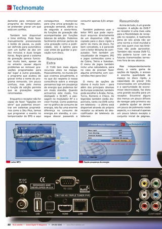 damente para remover um                conseguimos       memorizar             consumir apenas 0,01 ampe-        Resumindo
programa do temporizador,              para uma única gravação ou              res.
                                                                                                                  Acima de tudo, é um grande
se pretender gravar um que             gravação semanal, diária ou
                                                                                                               receptor. A adição do DVB-T
está em conflito.                      de segunda a sexta-feira.                 Também podemos usar o
                                                                                                               ao receptor é uma mais valia
                                       As funções de gravação são              leitor MP3 que pode repro-
                                                                                                               para a flexibilidade de recep-
  Também tem disponível                acompanhadas por funções                duzir arquivos directamente
                                                                                                               ção no receptor, é realmente
o time shifting. Pode fazer            básicas de edição. Podemos              de um dispositivo USB, ou
                                                                                                               pena de isto ainda não ser
manualmente pressionando               facilmente eliminar partes de           copiado para o disco rígido a
                                                                                                               uma norma a nível mundial e
o botão de pausa, ou pode              uma gravação como a publi-              partir do menu de disco. Foi
                                                                                                               por isso quem vive nas Amé-
ser definido para automático           cidade, isto é óptimo para              bem concebido, e é parecido
                                       usar antes de guardar a gra-            com o leitor Winamp do com-     ricas não pode aproveitar.
com um buffer de dez em
dez minutos e duas longas              vação num disco.                        putador. Tem também um          Também não recebe DVB-T2,
horas. Regra geral o sistema                                                   visualizador de imagens JPG     isto poderia lucrar com as
                                                                                                               futuras transmissões terres-
de gravação parece funcio-                Recursos                             e jogos conhecidos como o
                                                                                                               tres fora de seu alcance.
nar muito bem, apesar de                                                       da Cobra, Tetris e Sokoban.
no entanto causar alguns                  Extra                                O menu de jogos também
problemas ao remover gra-                O 7100 tem mais alguns                inclui uma calculadora, para      Mas    independentemente
vações programadas para                recursos úteis na manga.                no caso de precisar fazer       disso, a vasta gama de
dar lugar a outra gravação,            Possivelmente, no mundo em              alguma artimanha com con-       opções de ligação, o acesso
o programa que acabou de               que vivemos actualmente, e              versões Hex-para-Dec!           à enorme quantidade de
gravar tinha o nome do pro-            no que diz respeito à nossa                                             espaço no disco rígido, a
grama removido. Um pouco               consciência sobre a energia               O menu de opções de           capacidade de gravar três
confuso, mas pelo menos                pensamos logo em poupança               idioma é muito bom - para       transmissões em simultâneo
a função de edição permite             de energia que podemos ter              além dos principais idiomas     e a oportunidade de econo-
que as gravações sejam                 em modo standby. Quando                 da Europa ocidental, também     mizar electricidade, faz disto
renomeadas.                            activamos este modo, fica               pode escolher o Árabe, Persa,   uma grande escolha para um
                                       desligado o SCART, a pas-               Turco, Romeno e Checo. As       receptor. Encontrei alguns
  Enquanto o receptor não for          sagem no modulador RF e o               legendas também estão dis-      dos menus um pouco difíceis
capaz de fazer “ligações em            visor frontal. Como podemos             poníveis, tanto via DVB como    de navegar pela primeira vez
série” que podemos encon-              ver no gráfico de consumo de            em teletexto - o último está    - poderia ajudar se derem
trar em sistemas proprietá-            energia, isto faz uma enorme            disponível através do próprio   um pouco de polimento neste
rios como o Sky Plus, temos            diferença no consumo de                 receptor ou através do des-     aspecto, e o manual é apenas
que programar o evento no              energia em standby, e con-              codificador de teletexto do     um pouco básico excepto o
temporizador do EPG e aqui             segue descer passando a                 televisor.                      conjunto inicial de páginas.




   Leitor MP3                                                                      Opção poupança de energia




22 TELE-satellite — Global Digital TV Magazine — 04-05/2010 — www.TELE-satellite.com
 