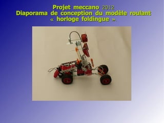 Projet meccano 2012
Diaporama de conception du modèle roulant
          « horloge foldingue ».
 