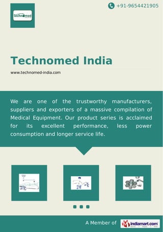 +91-9654421905 
Technomed India 
www.technomed-india.com 
We are one of the trustworthy manufacturers, 
suppliers and exporters of a massive compilation of 
Medical Equipment. Our product series is acclaimed 
for its excellent performance, less power 
consumption and longer service life. 
A Member of 
 