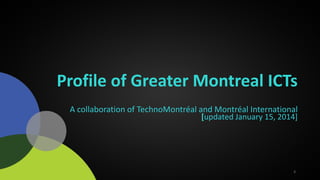 3
Profile of Greater Montreal ICTs
A collaboration of TechnoMontréal and Montréal International
[updated January 15, 2014]
 