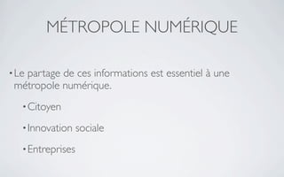 MÉTROPOLE NUMÉRIQUE

• Le
   partage de ces informations est essentiel à une
 métropole numérique.
   • Citoyen

   • Innovation    sociale
   • Entreprises
 