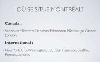 OÙ SE SITUE MONTRÉAL?

 Canada :
• Vancouver Toronto   Nanaimo Edmonton Mississauga Ottawa
 London
 International :
• New York City, Washington, D.C., San Francisco, Seattle,
 Rennes, Londres
 