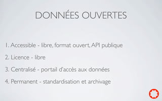 DONNÉES OUVERTES

1. Accessible - libre, format ouvert, API publique
2. Licence - libre
3. Centralisé - portail d’accès aux données
4. Permanent - standardisation et archivage
 
