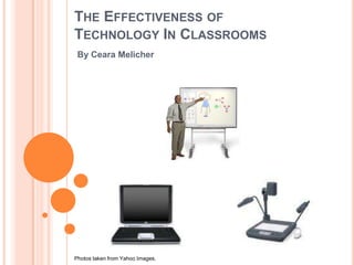 THE EFFECTIVENESS OF
TECHNOLOGY IN CLASSROOMS
 By Ceara Melicher




Photos taken from Yahoo Images.
 