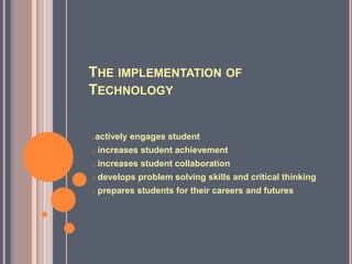 THE IMPLEMENTATION OF
TECHNOLOGY


oactively   engages student
o   increases student achievement
o   increases student collaboration
o   develops problem solving skills and critical thinking
o   prepares students for their careers and futures
 
