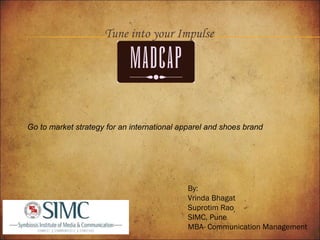 Tune into your Impulse

Go to market strategy for an international apparel and shoes brand

By:
Vrinda Bhagat
Suprotim Rao
SIMC, Pune
MBA- Communication Management

 