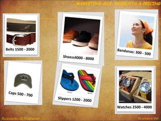 MARKETING MIX: PRODUCTS & PRICING

Belts 1500 - 2000
Shoess4000 - 8
0

Caps 500 7

00

Slippers 1200 2

00

Bandanas
: 300 - 500

000

Watches 2500 - 4000

Accessories & Footwear

All prices in INR

 