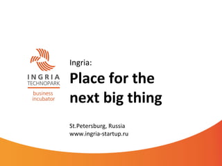 Ingria:	
  	
  

Place	
  for	
  the	
  	
  
next	
  big	
  thing	
  
	
  
St.Petersburg,	
  Russia	
  
www.ingria-­‐startup.ru	
  
 