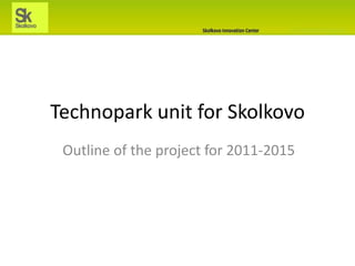 Technopark unit for Skolkovo Outline of the project for 2011-2015 