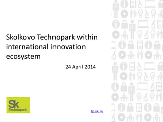 Skolkovo Technopark within
international innovation
ecosystem
24 April 2014
 