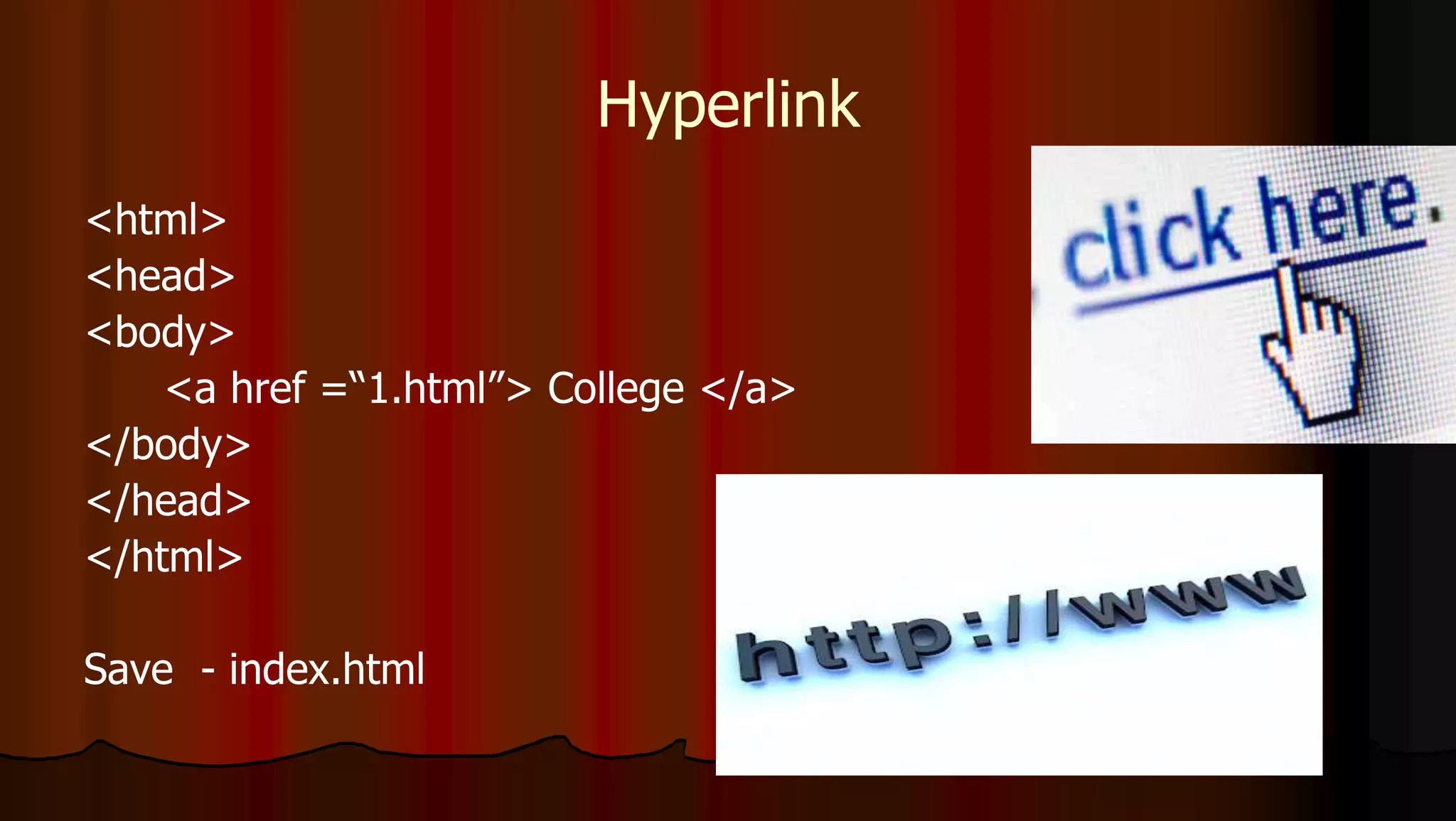 Hyperlink
<html>
<head>
<body>
<a href =“1.html”> College </a>
</body>
</head>
</html>
Save - index.html
 