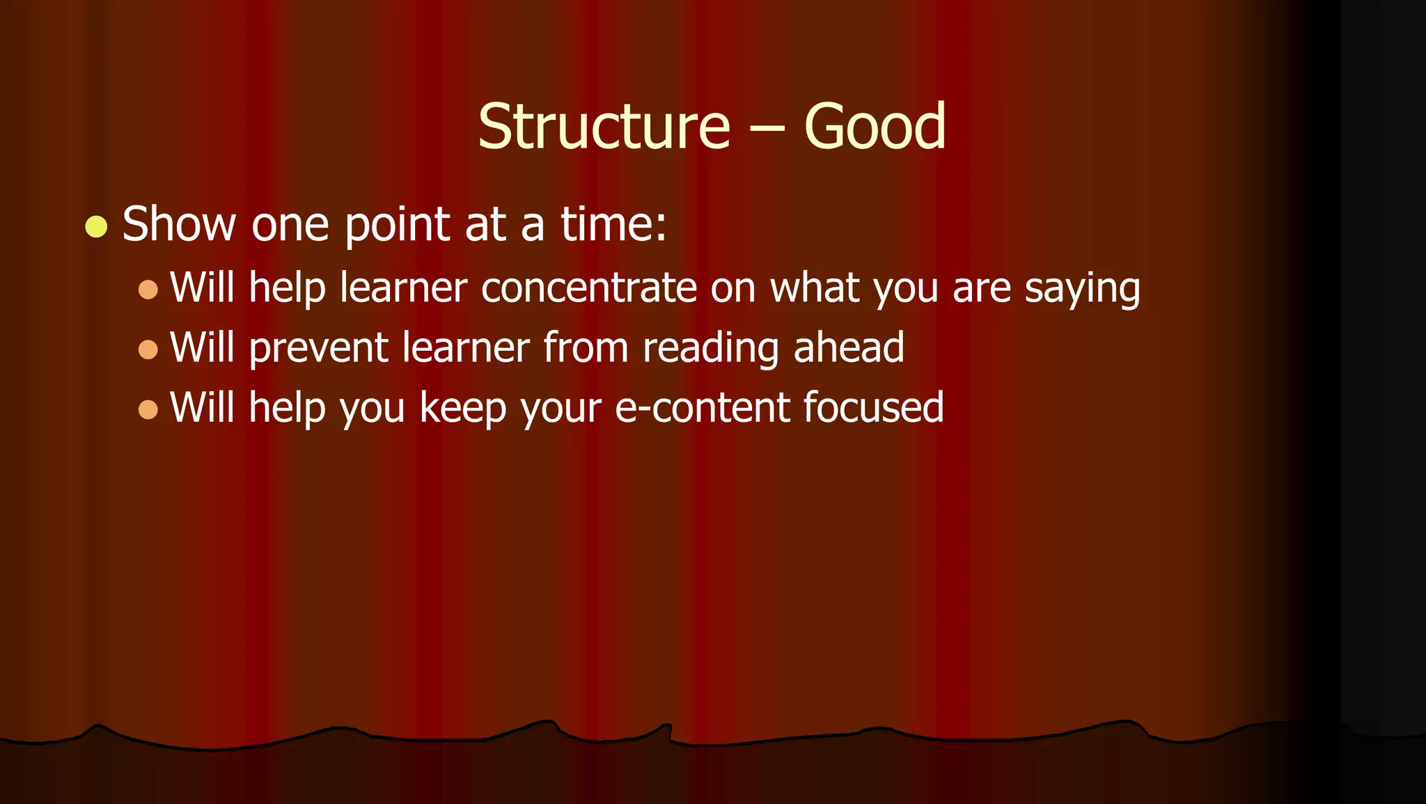 Structure – Good
 Show one point at a time:
 Will help learner concentrate on what you are saying
 Will prevent learner from reading ahead
 Will help you keep your e-content focused
 