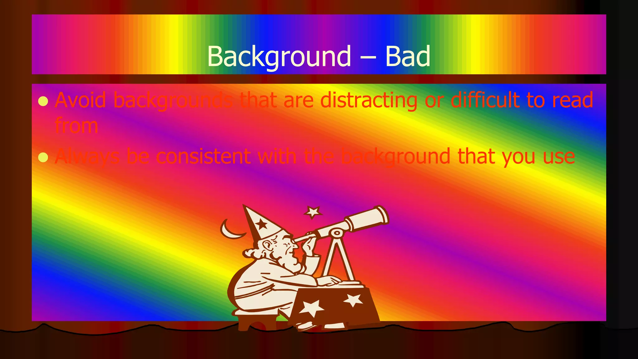 Background – Bad
 Avoid backgrounds that are distracting or difficult to read
from
 Always be consistent with the background that you use
 