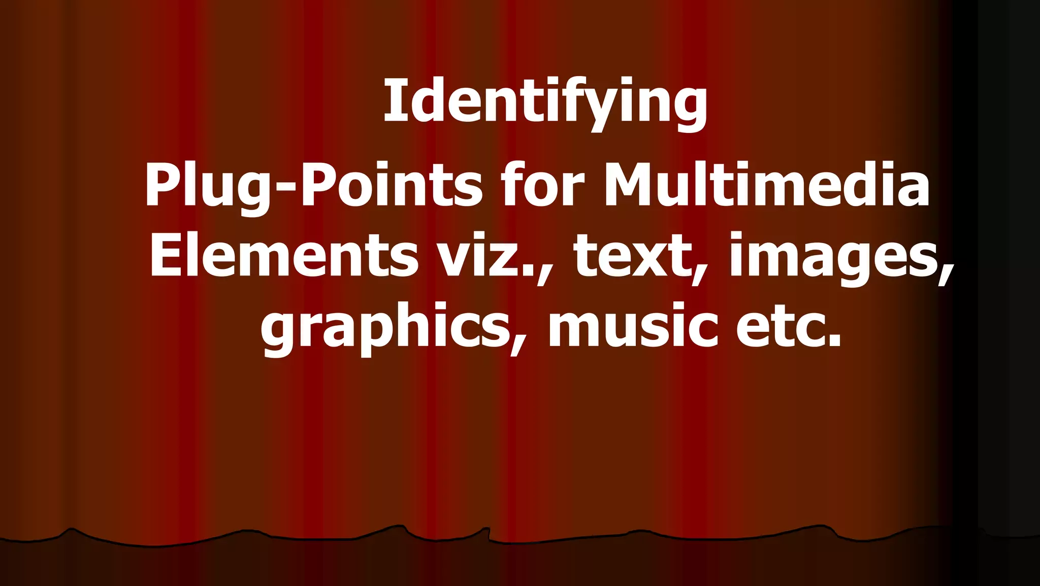 Identifying
Plug-Points for Multimedia
Elements viz., text, images,
graphics, music etc.
 