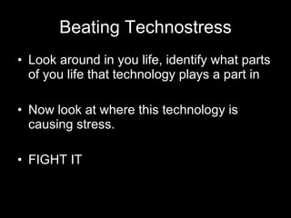 Beating Technostress Look around in you life, identify what parts of you life that technology plays a part in Now look at where this technology is causing stress. FIGHT IT 