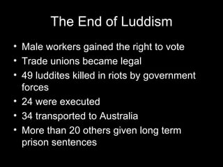 The End of Luddism Male workers gained the right to vote Trade unions became legal 49 luddites killed in riots by government forces 24 were executed 34 transported to Australia More than 20 others given long term prison sentences 