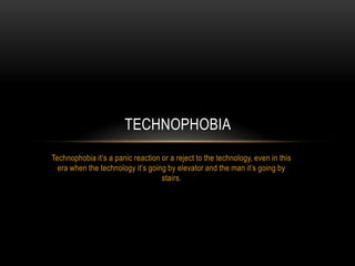 Technophobia it’s a panic reaction or a reject to the technology, even in this era when the technology it’s going by elevator and the man it’s going by stairs. Technophobia   