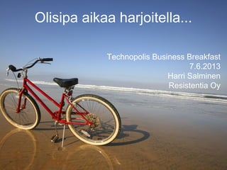 Olisipa aikaa harjoitella...
Technopolis Business Breakfast
7.6.2013
Harri Salminen
Resistentia Oy
 