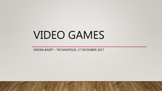 VIDEO GAMES
JEROEN BAERT – TECHNOPOLIS, 17 DECEMBER 2017
 