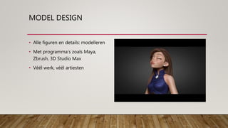 MODEL DESIGN
• Alle figuren en details: modelleren
• Met programma’s zoals Maya,
Zbrush, 3D Studio Max
• Véél werk, véél a...