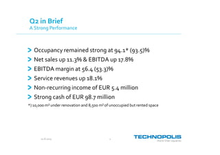 20.8.2015 2
Q2 in Brief
A Strong Performance
Occupancy remained strong at 94.1* (93.5)%
Net sales up 11.3% & EBITDA up 17.8%
EBITDA margin at 56.4 (53.3)%
Service revenues up 18.1%
Non-recurring income of EUR 5.4 million
Strong cash of EUR 98.7 million
*) 10,000 m² under renovation and 8,500 m² of unoccupied but rented space
 